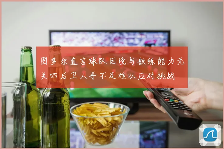 图多尔直言球队困境与教练能力无关四后卫人手不足难以应对挑战
