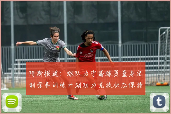 阿斯报道：球队为守斋球员量身定制营养训练计划助力竞技状态保持