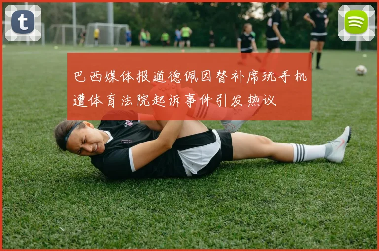 巴西媒体报道德佩因替补席玩手机遭体育法院起诉事件引发热议