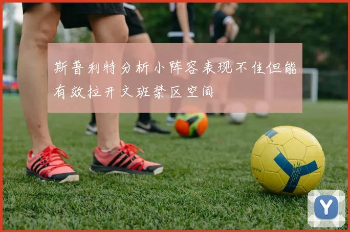 斯普利特分析小阵容表现不佳但能有效拉开文班禁区空间