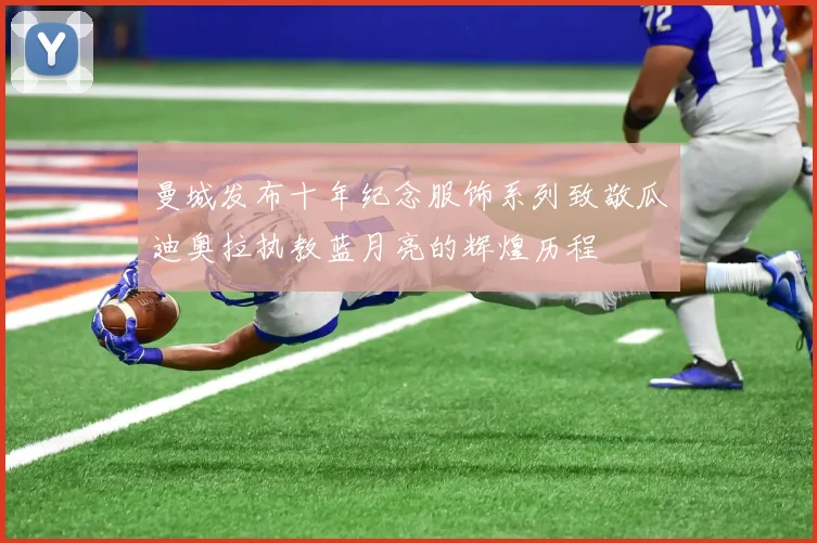 曼城发布十年纪念服饰系列致敬瓜迪奥拉执教蓝月亮的辉煌历程