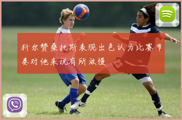 科尔赞桑托斯表现出色认为比赛节奏对他来说有所放慢