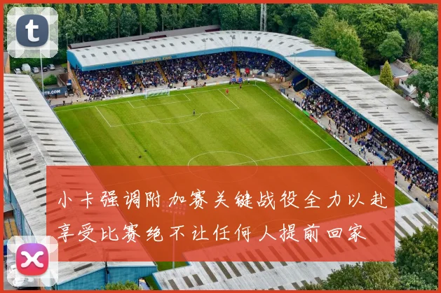 小卡强调附加赛关键战役全力以赴享受比赛绝不让任何人提前回家