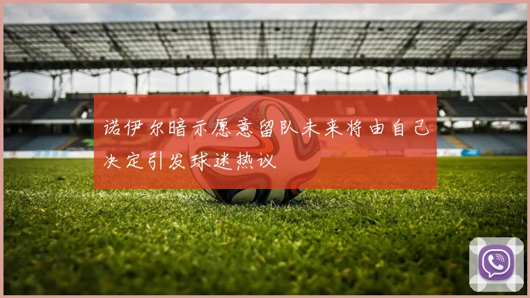 诺伊尔暗示愿意留队未来将由自己决定引发球迷热议