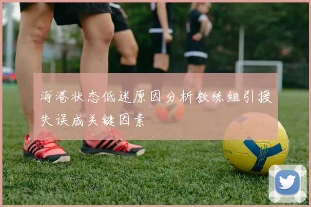 海港状态低迷原因分析教练组引援失误成关键因素