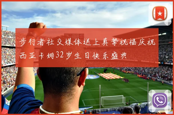 步行者社交媒体送上真挚祝福庆祝西亚卡姆32岁生日快乐盛典