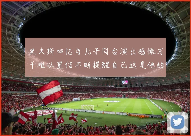 里夫斯回忆与儿子同台演出感慨万千难以置信不断提醒自己这是他的儿子