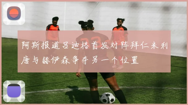 阿斯报道吕迪格首发对阵拜仁米利唐与赫伊森争夺另一个位置