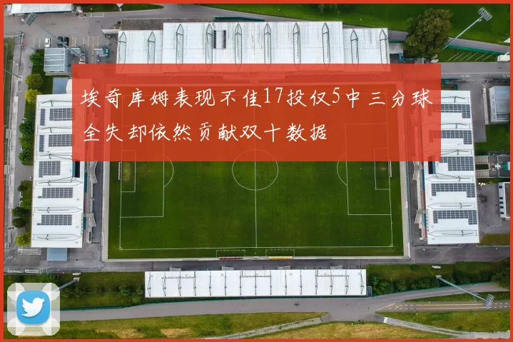 埃奇库姆表现不佳17投仅5中三分球全失却依然贡献双十数据