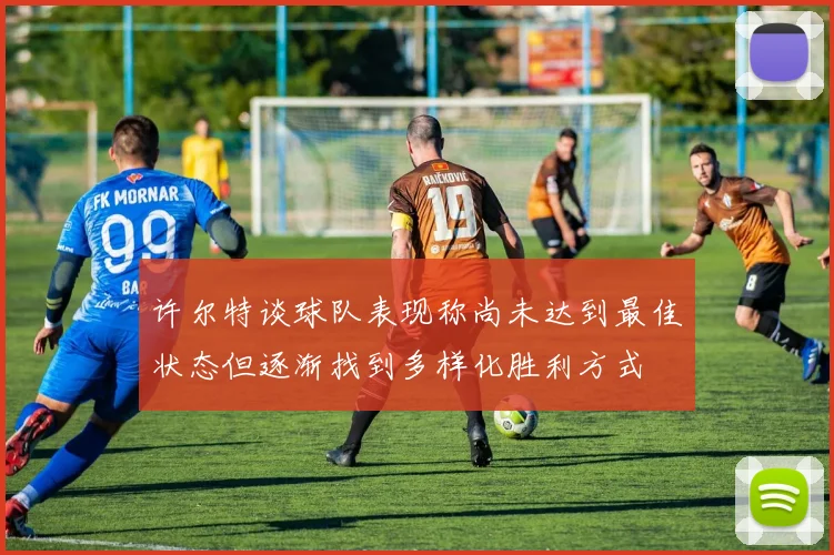 许尔特谈球队表现称尚未达到最佳状态但逐渐找到多样化胜利方式