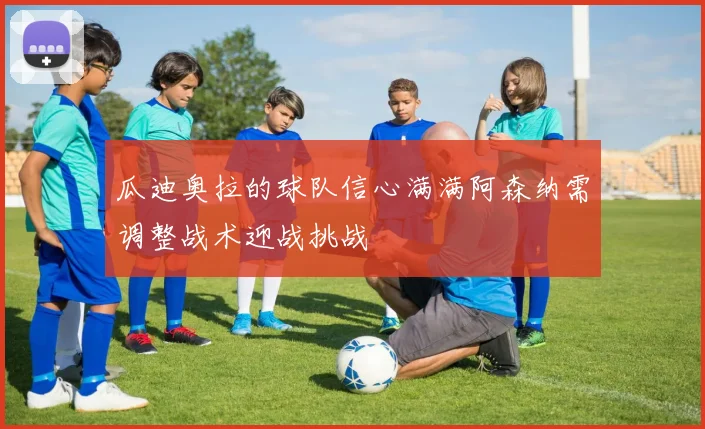 瓜迪奥拉的球队信心满满阿森纳需调整战术迎战挑战